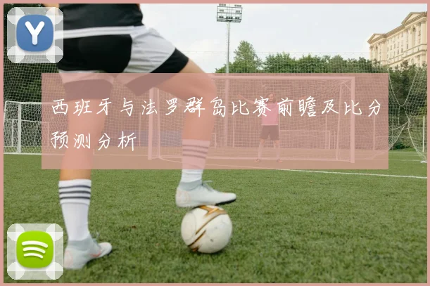 西班牙与法罗群岛比赛前瞻及比分预测分析