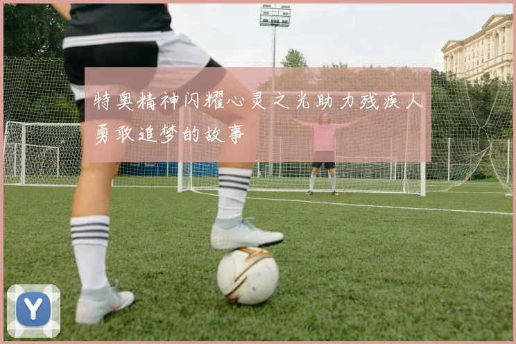 特奥精神闪耀心灵之光助力残疾人勇敢追梦的故事