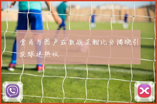索肖与图卢兹激战正酣比分揭晓引发球迷热议