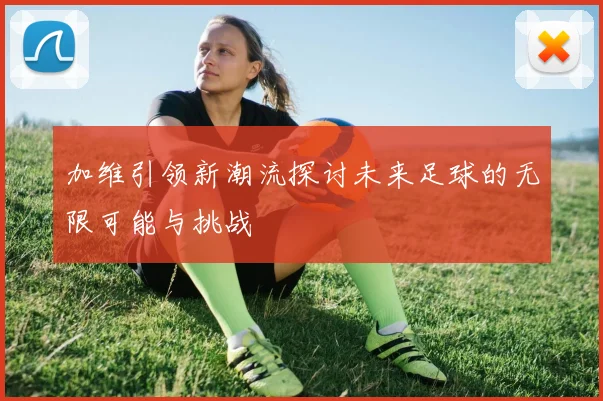 加维引领新潮流探讨未来足球的无限可能与挑战