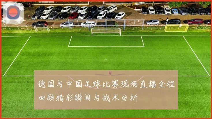 德国与中国足球比赛现场直播全程回顾精彩瞬间与战术分析