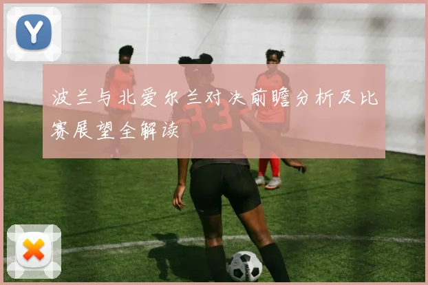 波兰与北爱尔兰对决前瞻分析及比赛展望全解读
