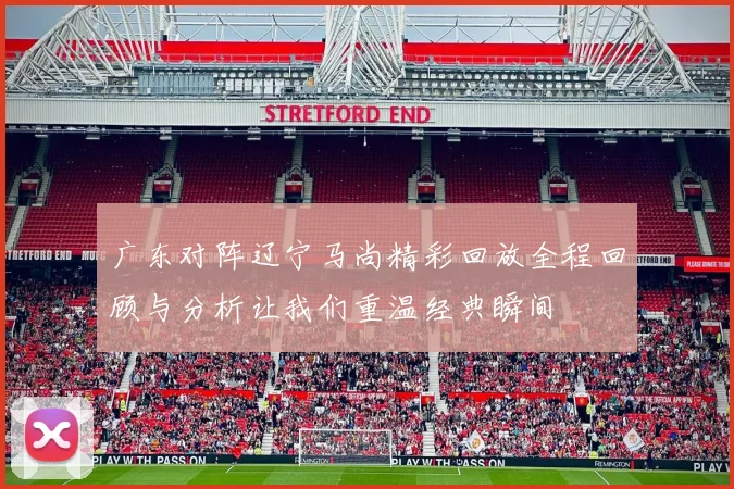 广东对阵辽宁马尚精彩回放全程回顾与分析让我们重温经典瞬间