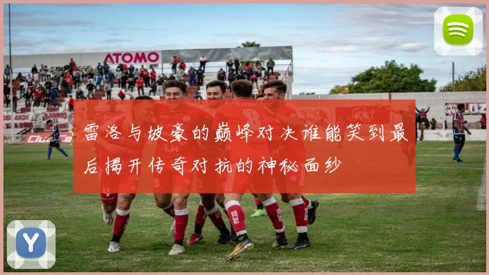 雷洛与坡豪的巅峰对决谁能笑到最后揭开传奇对抗的神秘面纱