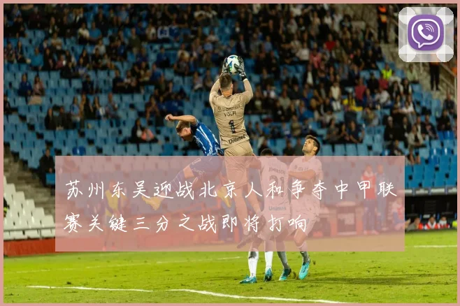 苏州东吴迎战北京人和争夺中甲联赛关键三分之战即将打响