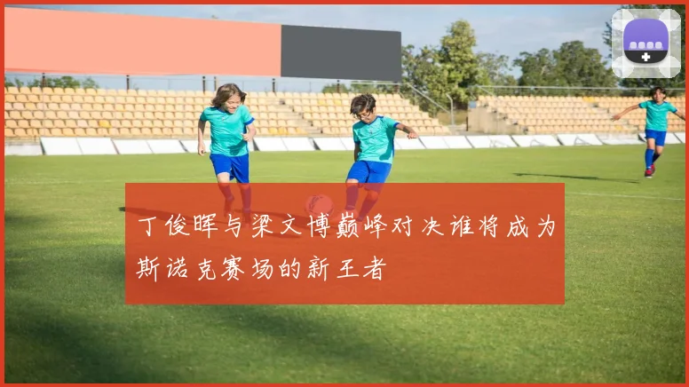 丁俊晖与梁文博巅峰对决谁将成为斯诺克赛场的新王者