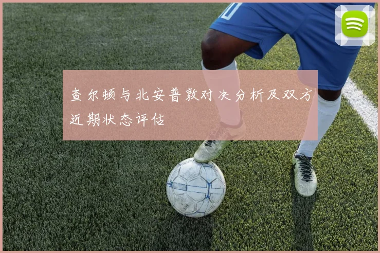 查尔顿与北安普敦对决分析及双方近期状态评估