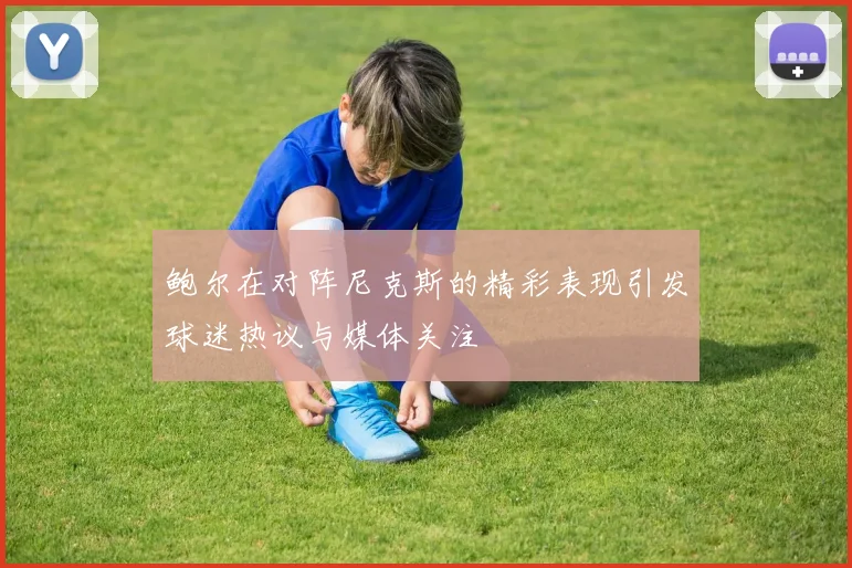 鲍尔在对阵尼克斯的精彩表现引发球迷热议与媒体关注