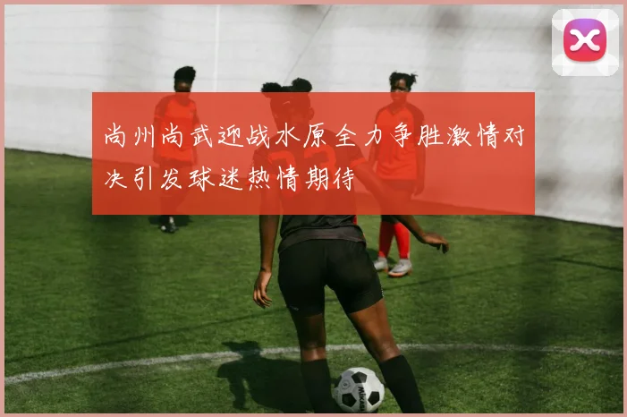 尚州尚武迎战水原全力争胜激情对决引发球迷热情期待