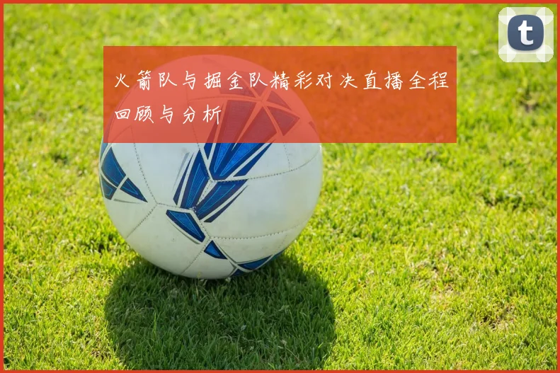 火箭队与掘金队精彩对决直播全程回顾与分析