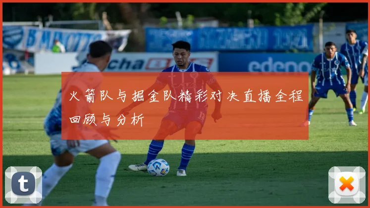 火箭队与掘金队精彩对决直播全程回顾与分析