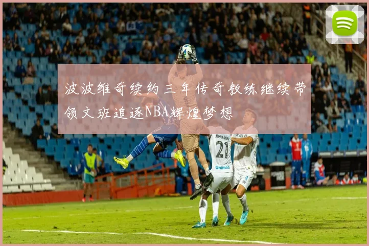 波波维奇续约三年传奇教练继续带领文班追逐NBA辉煌梦想